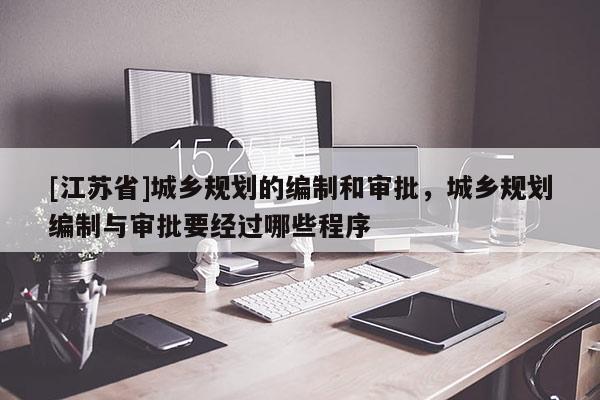 [江蘇省]城鄉規劃的編制和審批，城鄉規劃編制與審批要經過哪些程序