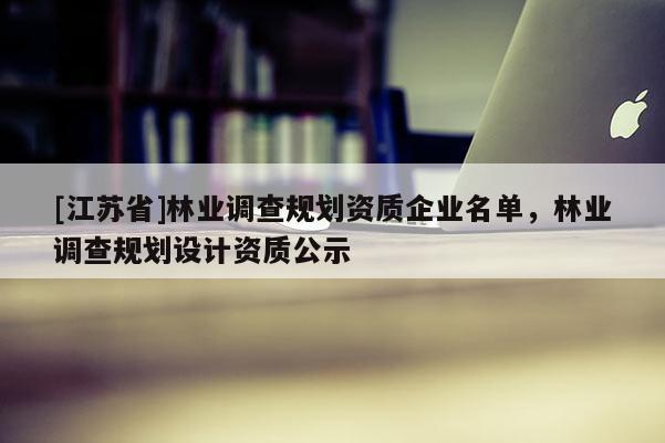 [江蘇省]林業調查規劃資質企業名單，林業調查規劃設計資質公示