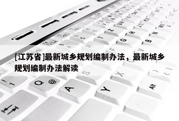 [江蘇省]最新城鄉規劃編制辦法，最新城鄉規劃編制辦法解讀