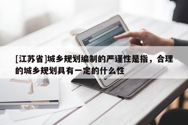[江蘇省]城鄉(xiāng)規(guī)劃編制的嚴(yán)謹(jǐn)性是指，合理的城鄉(xiāng)規(guī)劃具有一定的什么性