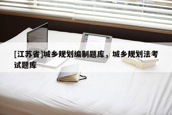[江蘇省]城鄉(xiāng)規(guī)劃編制題庫，城鄉(xiāng)規(guī)劃法考試題庫
