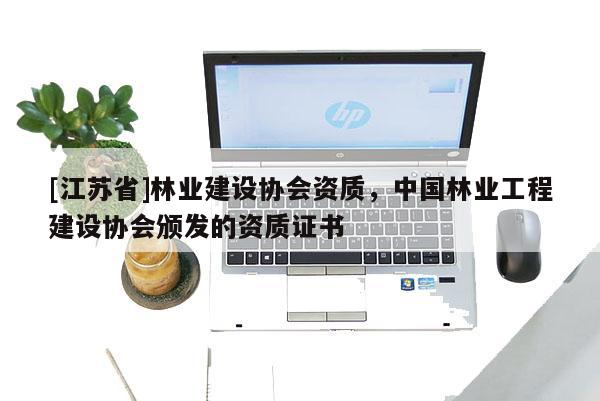 [江蘇省]林業(yè)建設(shè)協(xié)會資質(zhì)，中國林業(yè)工程建設(shè)協(xié)會頒發(fā)的資質(zhì)證書