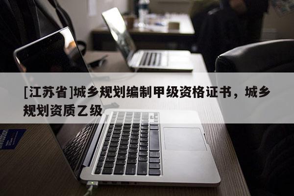 [江蘇省]城鄉(xiāng)規(guī)劃編制甲級資格證書，城鄉(xiāng)規(guī)劃資質(zhì)乙級