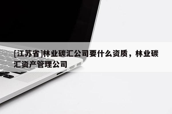 [江蘇省]林業碳匯公司要什么資質，林業碳匯資產管理公司