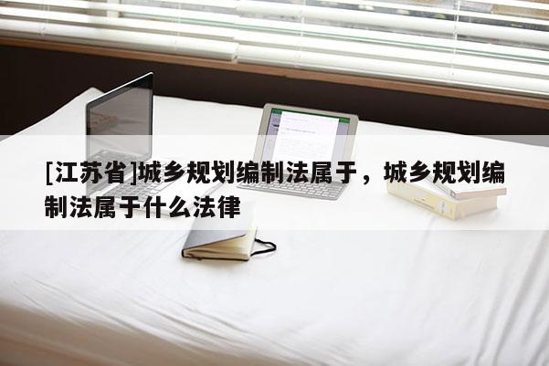 [江蘇省]城鄉(xiāng)規(guī)劃編制法屬于，城鄉(xiāng)規(guī)劃編制法屬于什么法律
