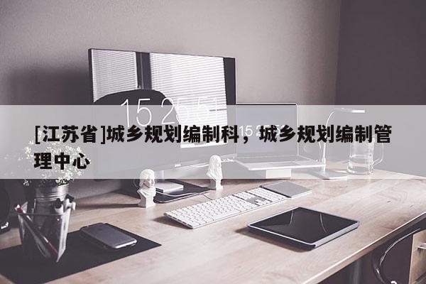 [江蘇省]城鄉(xiāng)規(guī)劃編制科，城鄉(xiāng)規(guī)劃編制管理中心