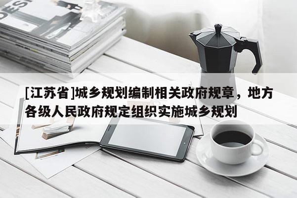 [江蘇省]城鄉規劃編制相關政府規章，地方各級人民政府規定組織實施城鄉規劃