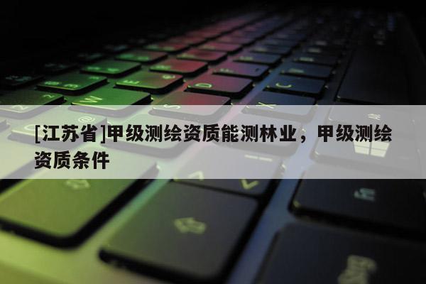 [江蘇省]甲級測繪資質(zhì)能測林業(yè)，甲級測繪資質(zhì)條件