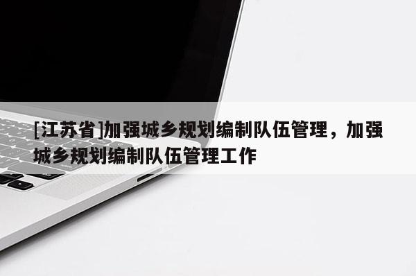 [江蘇省]加強(qiáng)城鄉(xiāng)規(guī)劃編制隊伍管理，加強(qiáng)城鄉(xiāng)規(guī)劃編制隊伍管理工作