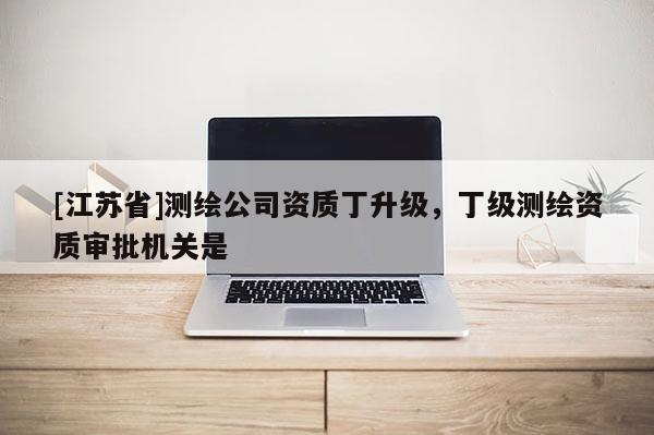 [江蘇省]測繪公司資質丁升級，丁級測繪資質審批機關是