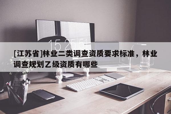 [江蘇省]林業二類調查資質要求標準，林業調查規劃乙級資質有哪些