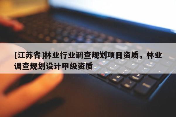 [江蘇省]林業行業調查規劃項目資質，林業調查規劃設計甲級資質