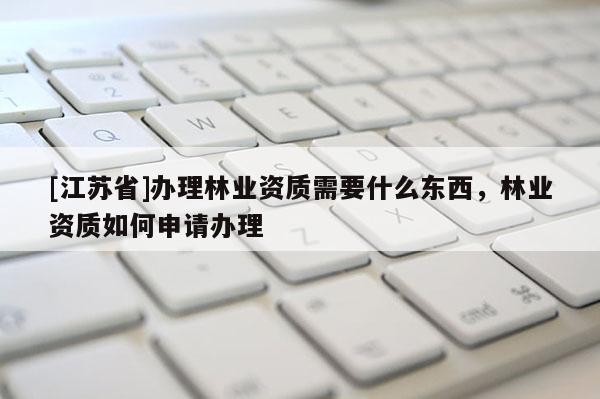 [江蘇省]辦理林業資質需要什么東西，林業資質如何申請辦理