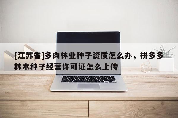 [江蘇省]多肉林業種子資質怎么辦，拼多多林木種子經營許可證怎么上傳