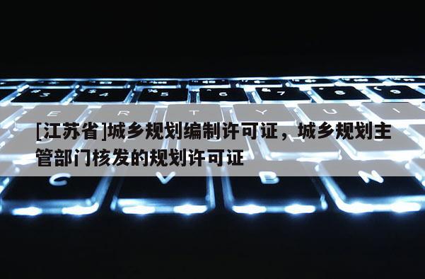 [江蘇省]城鄉規劃編制許可證，城鄉規劃主管部門核發的規劃許可證
