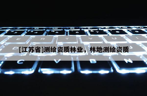 [江蘇省]測繪資質(zhì)林業(yè)，林地測繪資質(zhì)