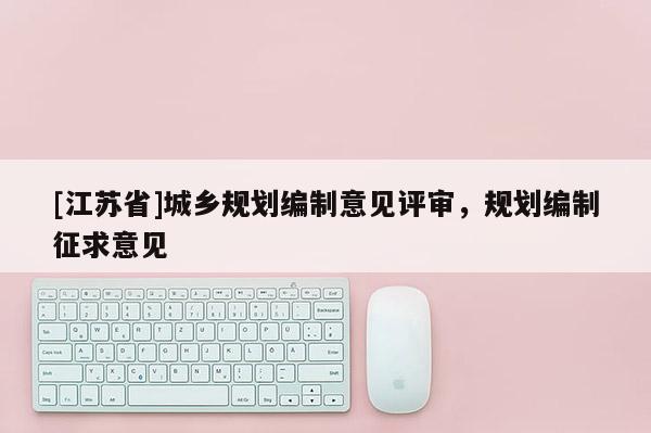 [江蘇省]城鄉(xiāng)規(guī)劃編制意見評審，規(guī)劃編制征求意見