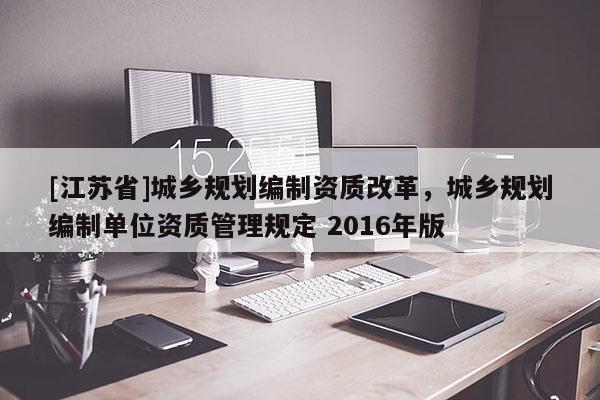 [江蘇省]城鄉(xiāng)規(guī)劃編制資質(zhì)改革，城鄉(xiāng)規(guī)劃編制單位資質(zhì)管理規(guī)定 2016年版