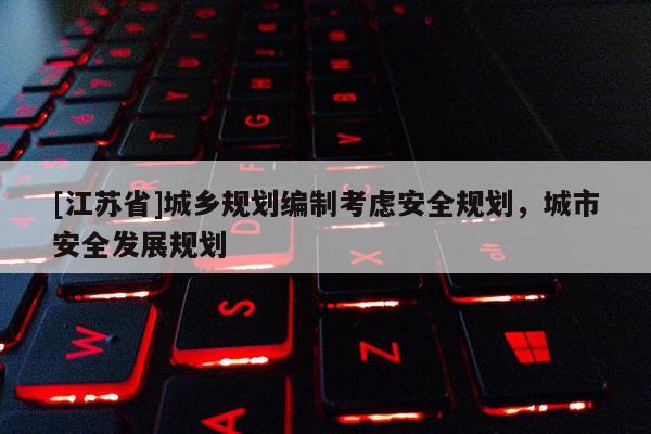 [江蘇省]城鄉規劃編制考慮安全規劃，城市安全發展規劃
