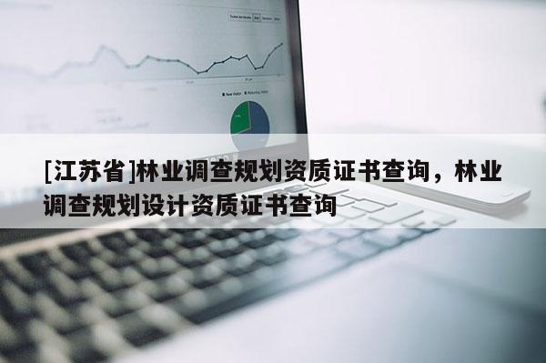 [江蘇省]林業調查規劃資質證書查詢，林業調查規劃設計資質證書查詢