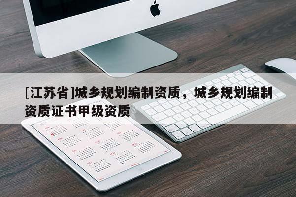[江蘇省]城鄉規劃編制資質，城鄉規劃編制資質證書甲級資質