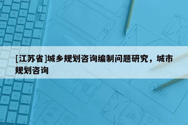 [江蘇省]城鄉規劃咨詢編制問題研究，城市規劃咨詢