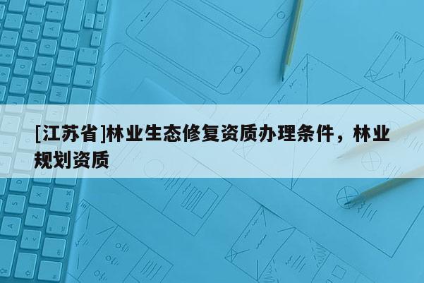 [江蘇省]林業生態修復資質辦理條件，林業規劃資質