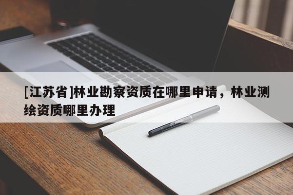 [江蘇省]林業勘察資質在哪里申請，林業測繪資質哪里辦理