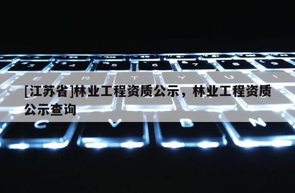 [江蘇省]林業工程資質公示，林業工程資質公示查詢