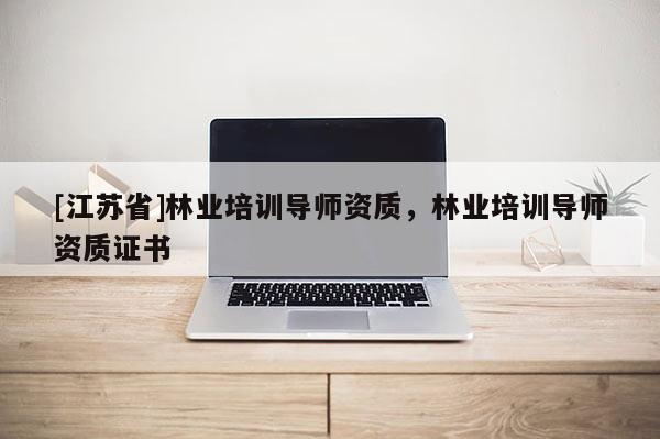 [江蘇省]林業(yè)培訓(xùn)導(dǎo)師資質(zhì)，林業(yè)培訓(xùn)導(dǎo)師資質(zhì)證書