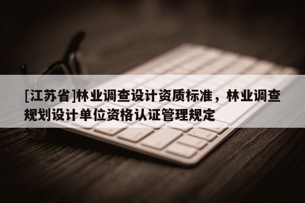[江蘇省]林業(yè)調(diào)查設(shè)計(jì)資質(zhì)標(biāo)準(zhǔn)，林業(yè)調(diào)查規(guī)劃設(shè)計(jì)單位資格認(rèn)證管理規(guī)定