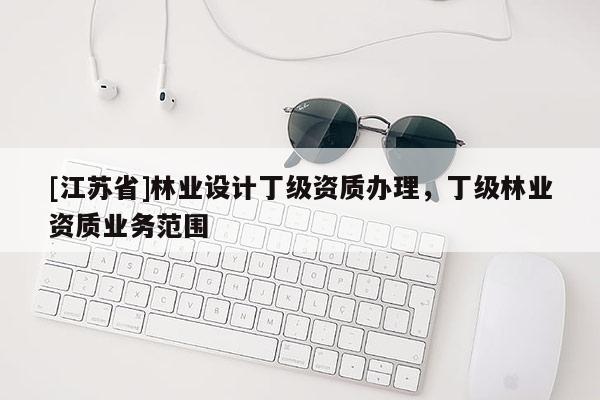 [江蘇省]林業設計丁級資質辦理，丁級林業資質業務范圍