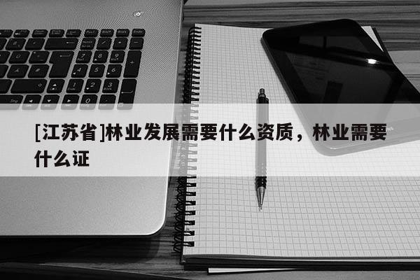 [江蘇省]林業發展需要什么資質，林業需要什么證