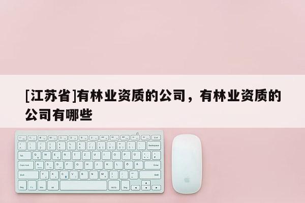 [江蘇省]有林業(yè)資質(zhì)的公司，有林業(yè)資質(zhì)的公司有哪些