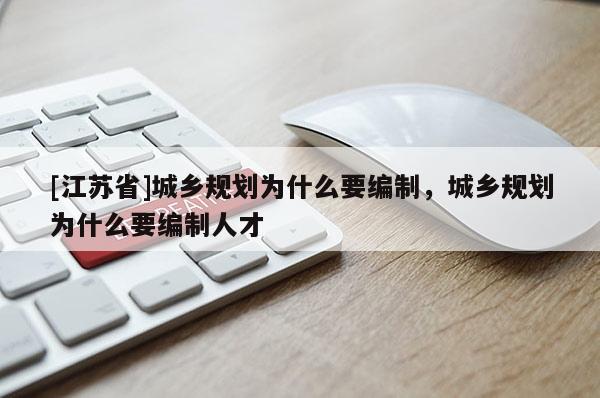 [江蘇省]城鄉規劃為什么要編制，城鄉規劃為什么要編制人才