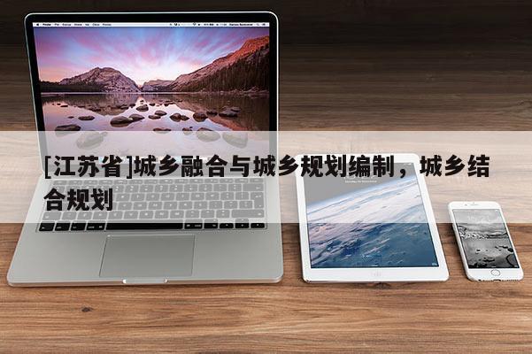 [江蘇省]城鄉融合與城鄉規劃編制，城鄉結合規劃