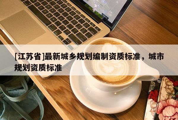 [江蘇省]最新城鄉(xiāng)規(guī)劃編制資質(zhì)標(biāo)準(zhǔn)，城市規(guī)劃資質(zhì)標(biāo)準(zhǔn)