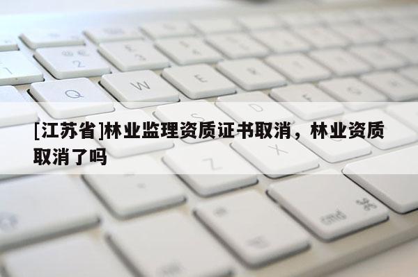 [江蘇省]林業監理資質證書取消，林業資質取消了嗎