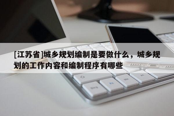 [江蘇省]城鄉規劃編制是要做什么，城鄉規劃的工作內容和編制程序有哪些