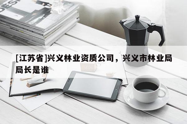 [江蘇省]興義林業資質公司，興義市林業局局長是誰