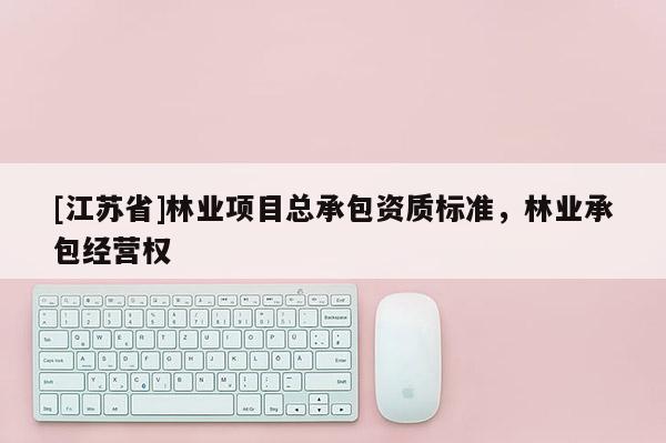 [江蘇省]林業項目總承包資質標準，林業承包經營權