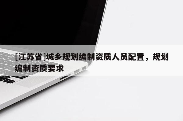 [江蘇省]城鄉規劃編制資質人員配置，規劃編制資質要求