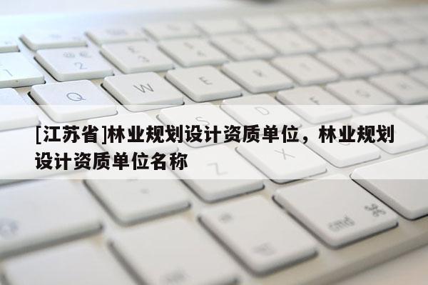[江蘇省]林業(yè)規(guī)劃設(shè)計資質(zhì)單位，林業(yè)規(guī)劃設(shè)計資質(zhì)單位名稱