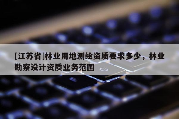 [江蘇省]林業用地測繪資質要求多少，林業勘察設計資質業務范圍