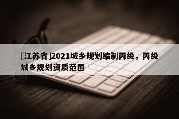 [江蘇省]2021城鄉規劃編制丙級，丙級城鄉規劃資質范圍