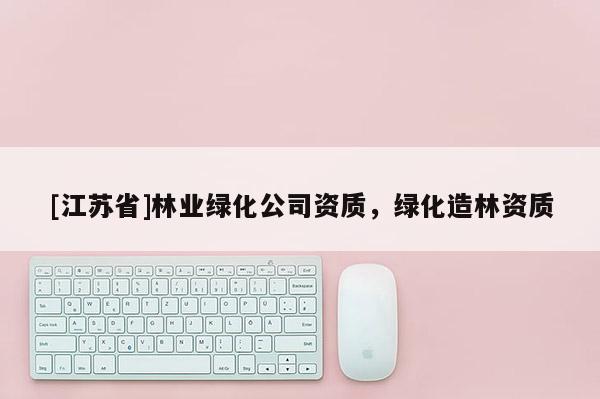 [江蘇省]林業(yè)綠化公司資質(zhì)，綠化造林資質(zhì)