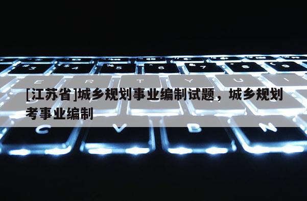 [江蘇省]城鄉規劃事業編制試題，城鄉規劃考事業編制