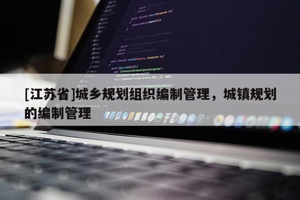 [江蘇省]城鄉規劃組織編制管理，城鎮規劃的編制管理