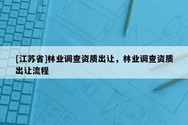 [江蘇省]林業調查資質出讓，林業調查資質出讓流程