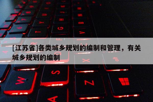 [江蘇省]各類城鄉規劃的編制和管理，有關城鄉規劃的編制